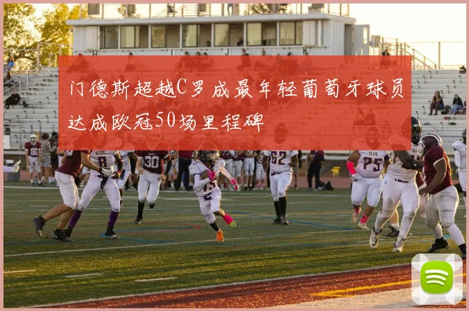 门德斯超越C罗成最年轻葡萄牙球员达成欧冠50场里程碑
