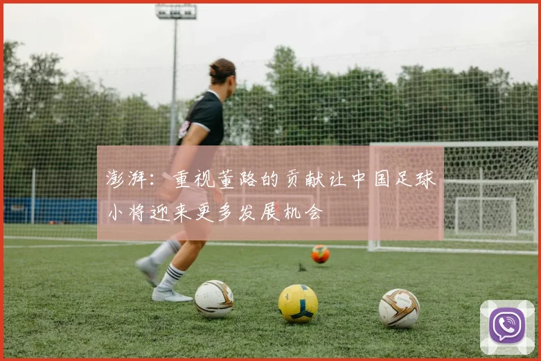 澎湃：重视董路的贡献让中国足球小将迎来更多发展机会