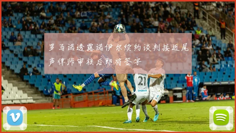 罗马诺透露诺伊尔续约谈判接近尾声律师审核后即将签字