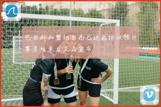 巴尔科加盟切尔西已达成协议预计赛季结束后正式宣布