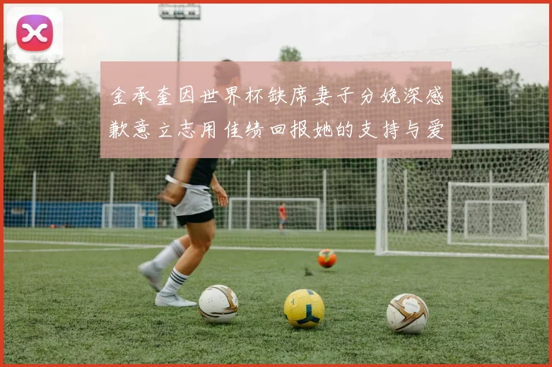 金承奎因世界杯缺席妻子分娩深感歉意立志用佳绩回报她的支持与爱