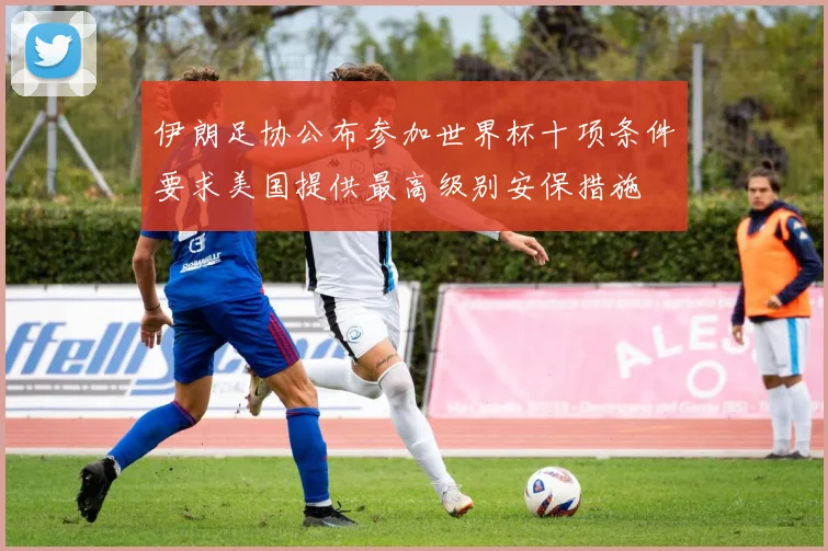 伊朗足协公布参加世界杯十项条件要求美国提供最高级别安保措施
