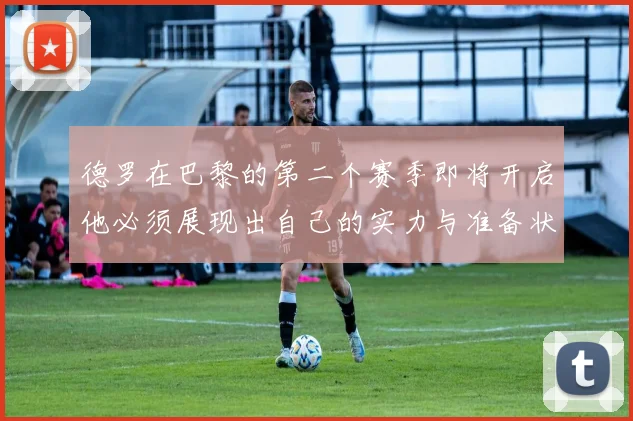 德罗在巴黎的第二个赛季即将开启他必须展现出自己的实力与准备状态