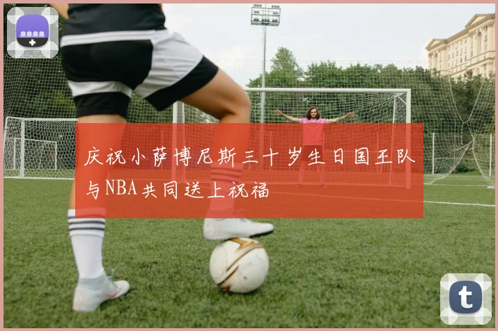 庆祝小萨博尼斯三十岁生日国王队与NBA共同送上祝福