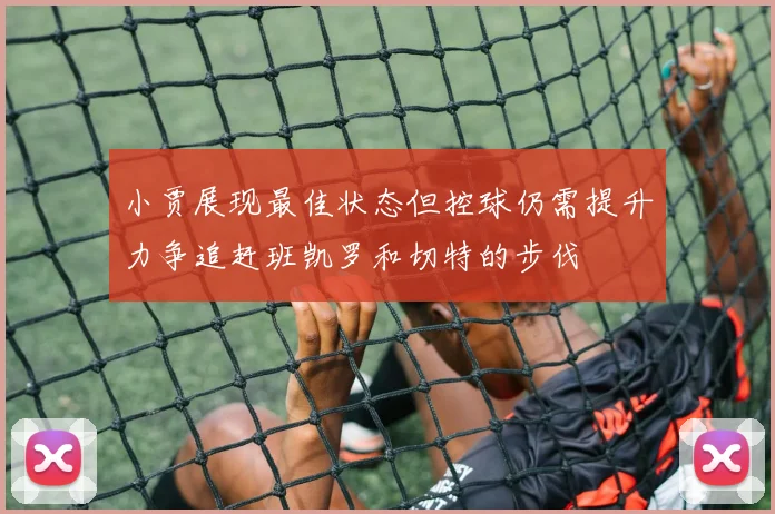 小贾展现最佳状态但控球仍需提升力争追赶班凯罗和切特的步伐