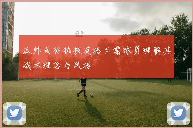 瓜帅或将执教英格兰需球员理解其战术理念与风格