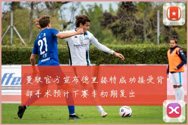 曼联官方宣布德里赫特成功接受背部手术预计下赛季初期复出