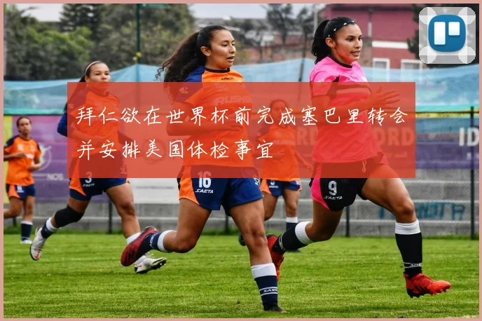 拜仁欲在世界杯前完成塞巴里转会并安排美国体检事宜